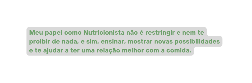 Meu papel como Nutricionista não é restringir e nem te proibir de nada e sim ensinar mostrar novas possibilidades e te ajudar a ter uma relação melhor com a comida